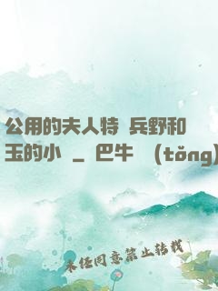 公用的夫人特種兵野和玉的小說