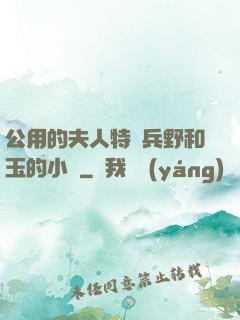 公用的夫人特種兵野和玉的小說