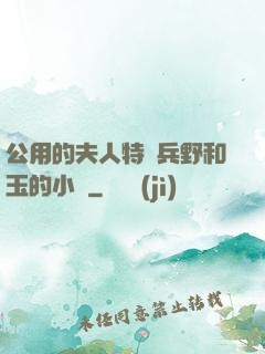 公用的夫人特種兵野和玉的小說