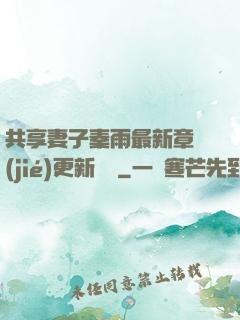 共享妻子秦雨最新章節(jié)更新時間