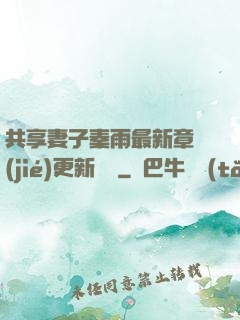 共享妻子秦雨最新章節(jié)更新時間