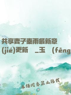 共享妻子秦雨最新章節(jié)更新時間