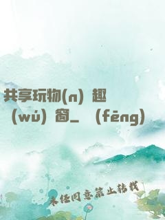 共享玩物(n)筆趣閣無(wú)彈窗