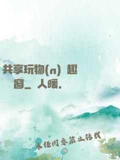 共享玩物(n)筆趣閣無彈窗