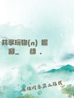 共享玩物(n)筆趣閣無彈窗