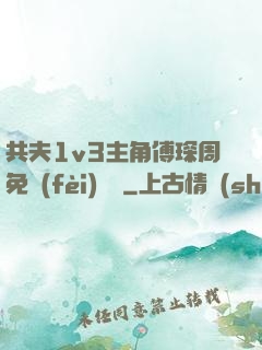 共夫1v3主角傅琛周免費(fèi)閱讀