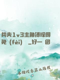 共夫1v3主角傅琛周免費(fèi)閱讀