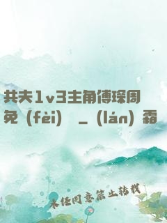 共夫1v3主角傅琛周免費(fèi)閱讀