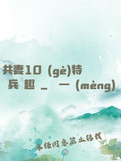 共妻10個(gè)特種兵筆趣閣
