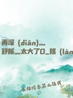 再深點(diǎn)灬舒服灬太大了O