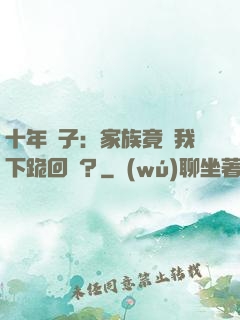 十年棄子：家族竟讓我下跪回歸？