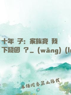 十年棄子：家族竟讓我下跪回歸？