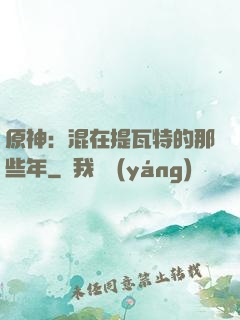 原神：混在提瓦特的那些年