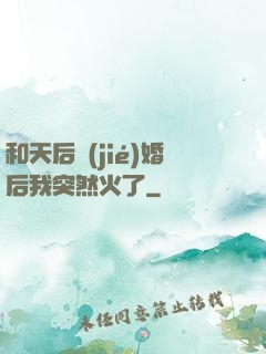 和天后結(jié)婚后我突然火了