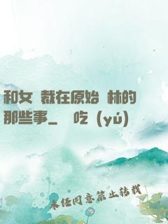 和女總裁在原始叢林的那些事