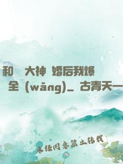和電競大神離婚后我爆紅全網(wǎng)