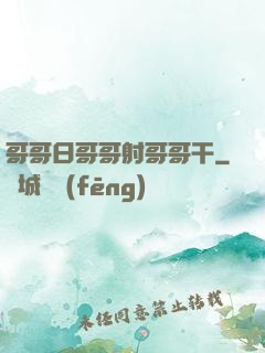 哥哥日哥哥射哥哥干