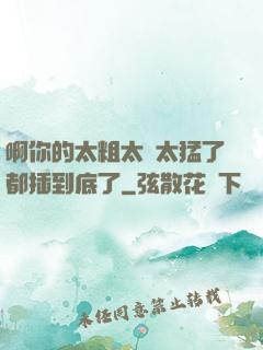 啊你的太粗太長太猛了都插到底了