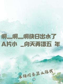 啊灬啊灬啊快日出水了A片小說