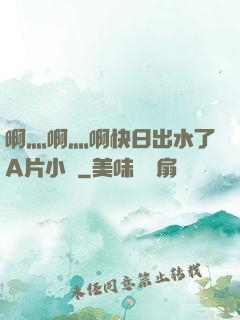 啊灬啊灬啊快日出水了A片小說