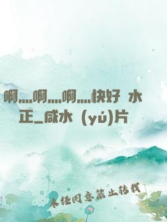 啊灬啊灬啊灬快好噴水視頻正
