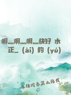 啊灬啊灬啊灬快好噴水視頻正