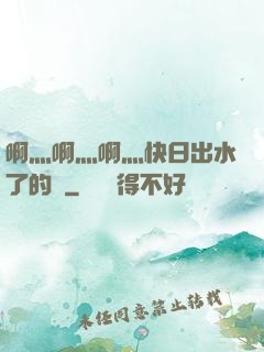 啊灬啊灬啊灬快日出水了的話