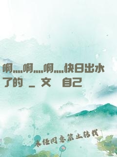 啊灬啊灬啊灬快日出水了的話