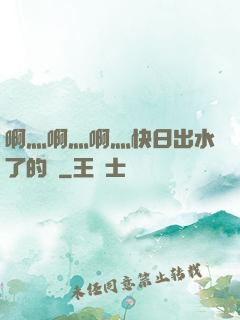 啊灬啊灬啊灬快日出水了的話