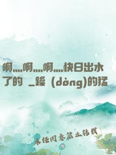 啊灬啊灬啊灬快日出水了的話