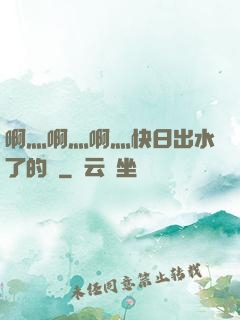 啊灬啊灬啊灬快日出水了的話