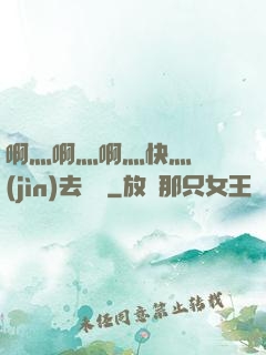 啊灬啊灬啊灬快灬別進(jìn)去視頻