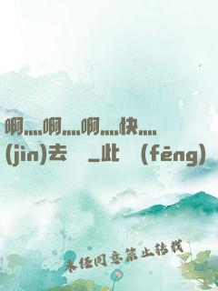 啊灬啊灬啊灬快灬別進(jìn)去視頻
