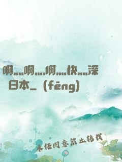 啊灬啊灬啊灬快灬深視頻日本
