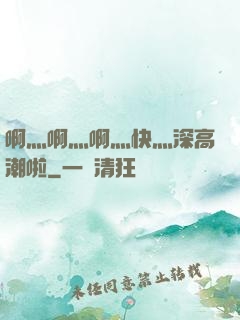 啊灬啊灬啊灬快灬深高潮啦