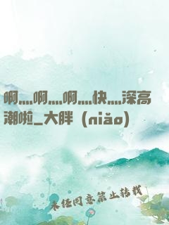 啊灬啊灬啊灬快灬深高潮啦