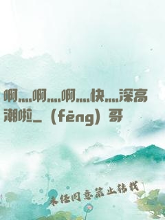 啊灬啊灬啊灬快灬深高潮啦
