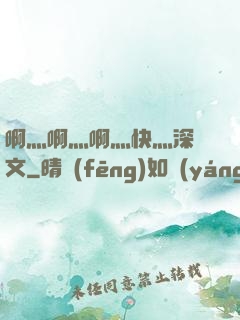 啊灬啊灬啊灬快灬深黃文
