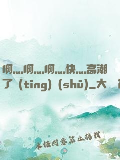啊灬啊灬啊灬快灬高潮了聽(tīng)書(shū)