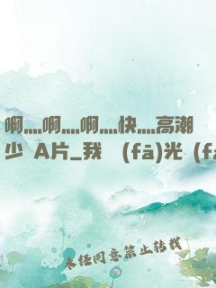 啊灬啊灬啊灬快灬高潮少婦A片