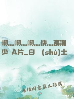 啊灬啊灬啊灬快灬高潮少婦A片