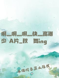 啊灬啊灬啊灬快灬高潮少婦A片