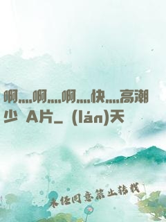 啊灬啊灬啊灬快灬高潮少婦A片