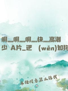 啊灬啊灬啊灬快灬高潮少婦A片