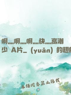 啊灬啊灬啊灬快灬高潮少婦A片