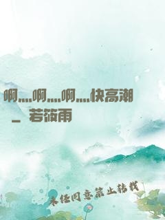 啊灬啊灬啊灬快高潮視頻