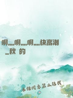 啊灬啊灬啊灬快高潮視頻