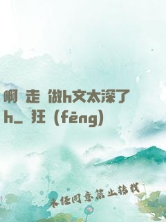 啊邊走邊做h文太深了h