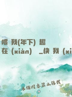 喂飽我(年下)筆趣閣在線(xiàn)閱讀