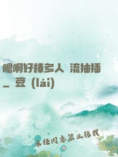 嗯啊好棒多人輪流抽插